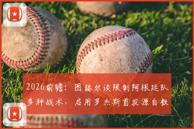 2026前瞻:图赫尔谈限制阿根廷队多种战术,启用罗杰斯首发源自教练直觉