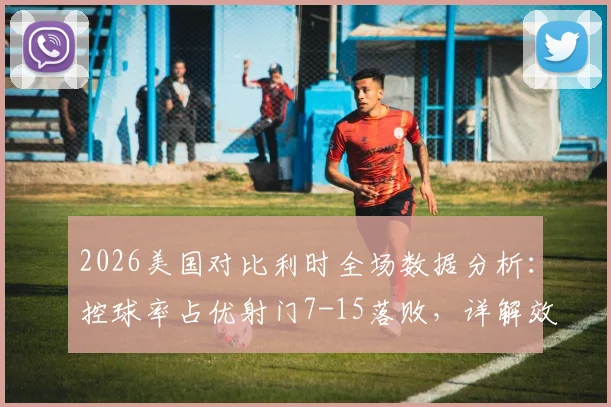 2026美国对比利时全场数据分析：控球率占优射门7-15落败，详解效率与场面为何脱节
