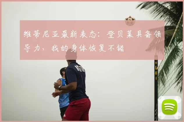 维蒂尼亚最新表态：登贝莱具备领导力，我的身体恢复不错