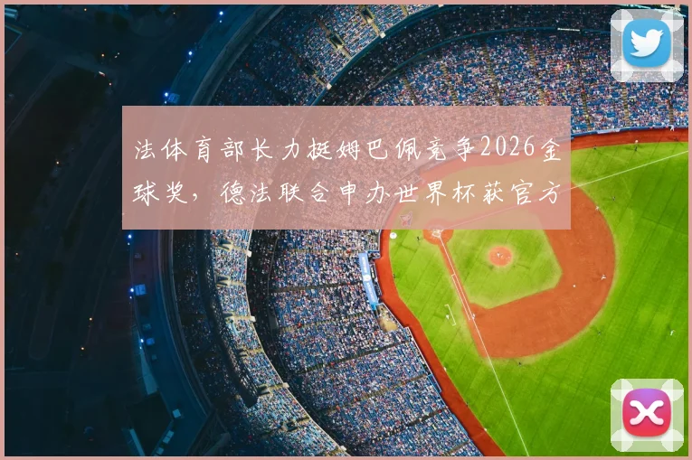 法体育部长力挺姆巴佩竞争2026金球奖，德法联合申办世界杯获官方支持