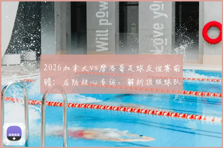 2026加拿大vs摩洛哥足球友谊赛前瞻：后防核心专访，解析顶级球队交锋战术要点与观赛指南
