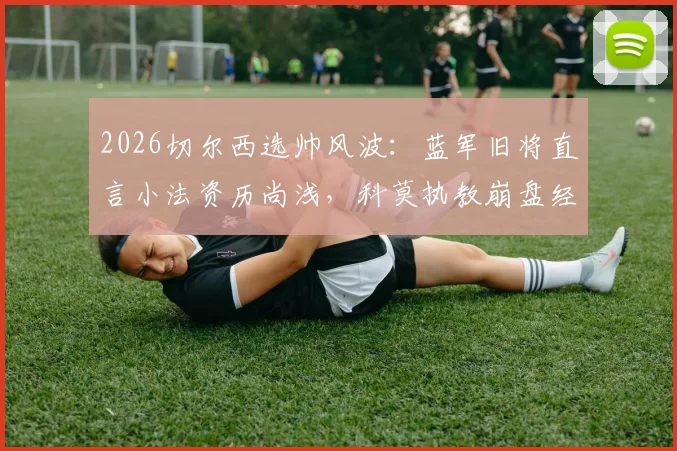 2026切尔西选帅风波:蓝军旧将直言小法资历尚浅,科莫执教崩盘经历成关键质疑点