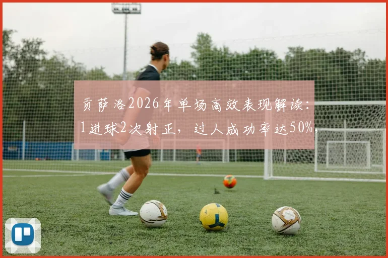 贡萨洛2026年单场高效表现解读：1进球2次射正，过人成功率达50%，评分8.2分展现全能价值