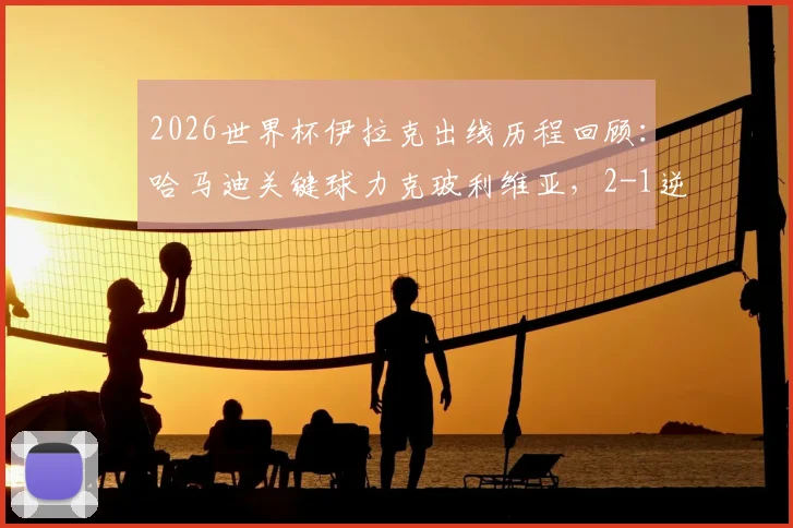 2026世界杯伊拉克出线历程回顾:哈马迪关键球力克玻利维亚,2-1逆转晋级终圆梦