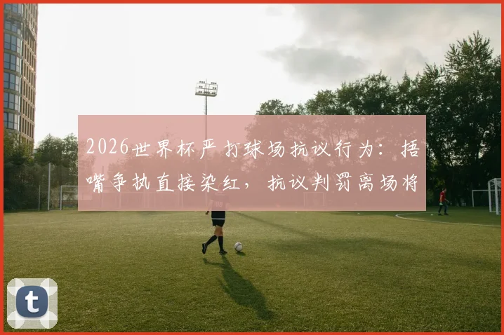 2026世界杯严打球场抗议行为:捂嘴争执直接染红,抗议判罚离场将遭重罚