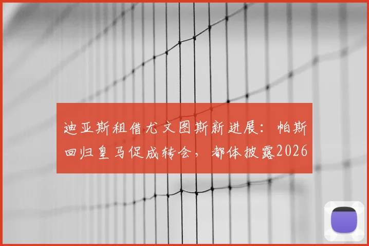 迪亚斯租借尤文图斯新进展：帕斯回归皇马促成转会，都体披露2026赛季阵容变动