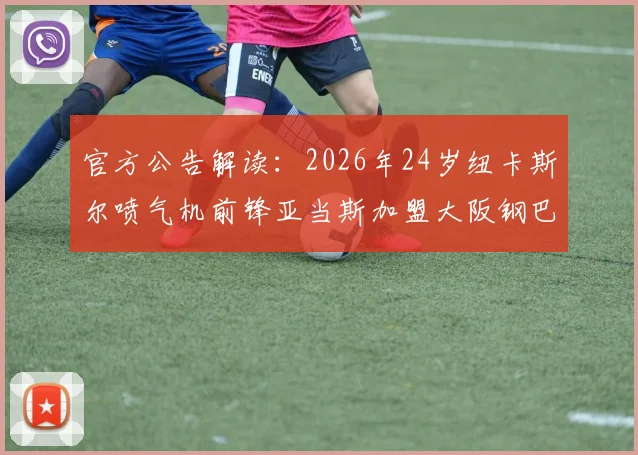 官方公告解读：2026年24岁纽卡斯尔喷气机前锋亚当斯加盟大阪钢巴，球员特点分析与转会市场观察