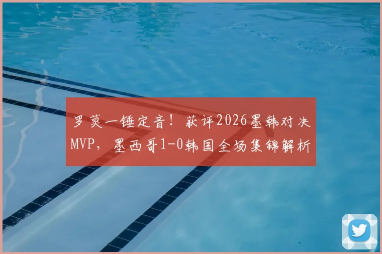 罗莫一锤定音!获评2026墨韩对决MVP,墨西哥1-0韩国全场集锦解析