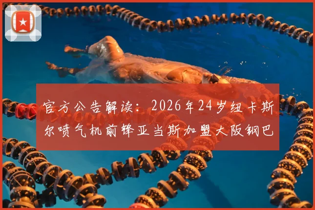 官方公告解读:2026年24岁纽卡斯尔喷气机前锋亚当斯加盟大阪钢巴,球员特点分析与转会市场观察