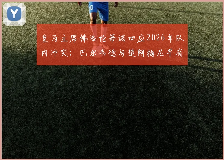 皇马主席佛洛伦蒂诺回应2026年队内冲突：巴尔韦德与楚阿梅尼早有摩擦，内部泄密者已被锁定
