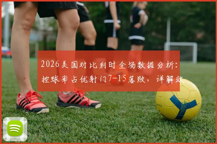2026美国对比利时全场数据分析：控球率占优射门7-15落败，详解效率与场面为何脱节