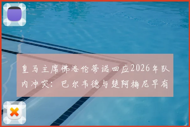 皇马主席佛洛伦蒂诺回应2026年队内冲突：巴尔韦德与楚阿梅尼早有摩擦，内部泄密者已被锁定