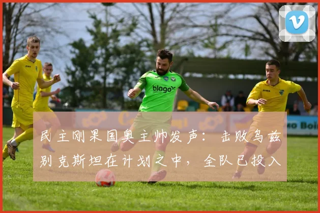 民主刚果国奥主帅发声:击败乌兹别克斯坦在计划之中,全队已投入对阵英格兰的2026奥运备战