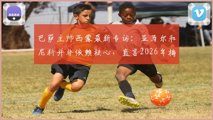 巴萨主帅西蒙最新专访：亚马尔和尼科并非依赖核心，直言2026年梅西仍是世界最佳球员