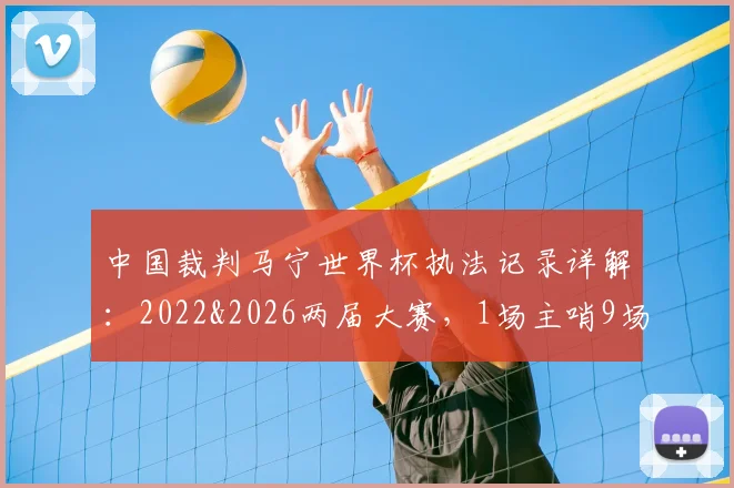 中国裁判马宁世界杯执法记录详解：2022&2026两届大赛，1场主哨9场四官，累计6张黄牌