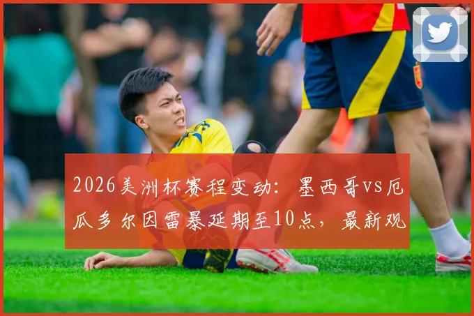 2026美洲杯赛程变动：墨西哥vs厄瓜多尔因雷暴延期至10点，最新观赛指南与天气影响解析