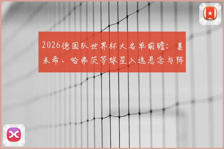 2026德国队世界杯大名单前瞻：基米希、哈弗茨等球星入选悬念与阵容深度解析