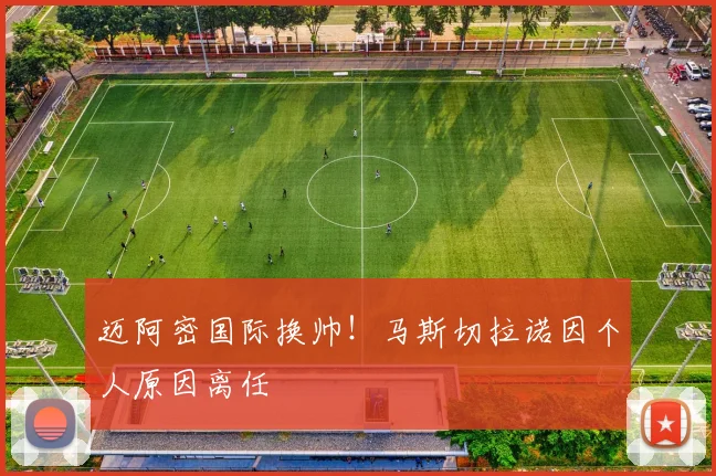 迈阿密国际换帅！马斯切拉诺因个人原因离任