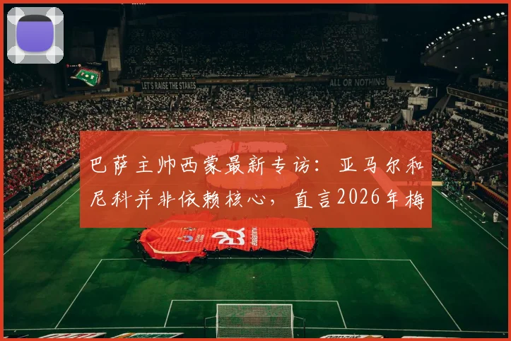 巴萨主帅西蒙最新专访：亚马尔和尼科并非依赖核心，直言2026年梅西仍是世界最佳球员