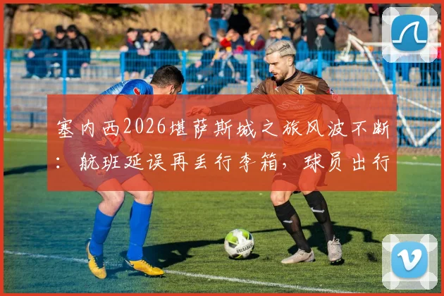 塞内西2026堪萨斯城之旅风波不断：航班延误再丢行李箱，球员出行困境如何破？