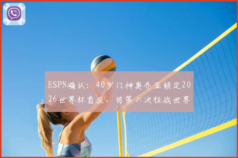 ESPN确认：40岁门神奥乔亚锁定2026世界杯首发，将第六次征战世界杯迎战南非