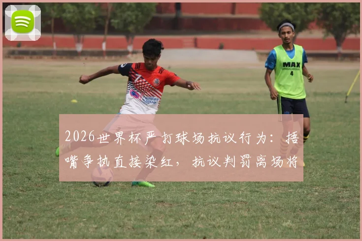 2026世界杯严打球场抗议行为：捂嘴争执直接染红，抗议判罚离场将遭重罚