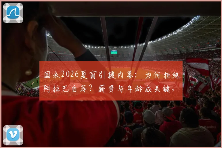 国米2026夏窗引援内幕:为何拒绝阿拉巴自荐?薪资与年龄成关键,解析意甲拒高薪老将趋势