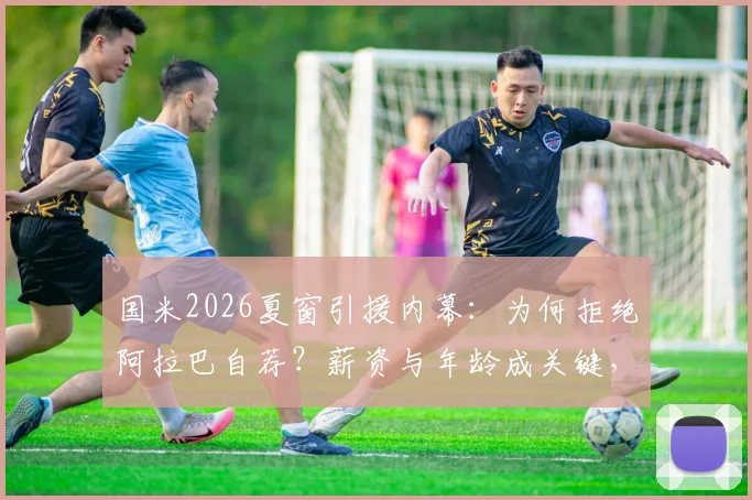 国米2026夏窗引援内幕：为何拒绝阿拉巴自荐？薪资与年龄成关键，解析意甲拒高薪老将趋势