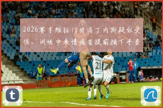 2026赛季维拉门将马丁内斯疑似受伤，训练中表情痛苦提前摘下手套引球迷担忧，能否出战成疑