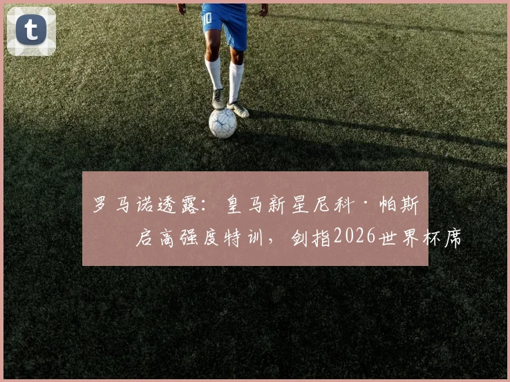 罗马诺透露：皇马新星尼科·帕斯开启高强度特训，剑指2026世界杯席位稳了？