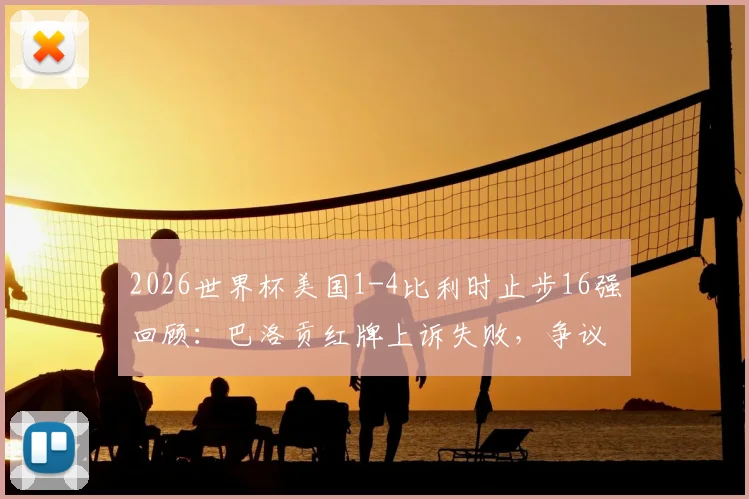 2026世界杯美国1-4比利时止步16强回顾：巴洛贡红牌上诉失败，争议判罚如何影响战局？