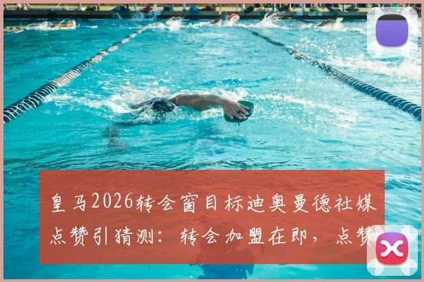 皇马2026转会窗目标迪奥曼德社媒点赞引猜测：转会加盟在即，点赞是信号还是巧合？