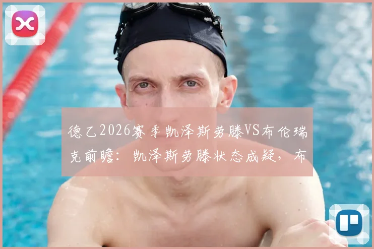 德乙2026赛季凯泽斯劳滕VS布伦瑞克前瞻：凯泽斯劳滕状态成疑，布伦瑞克客场战绩糟糕，历史交锋记录全解析，附详细保级形势分析与比分预测