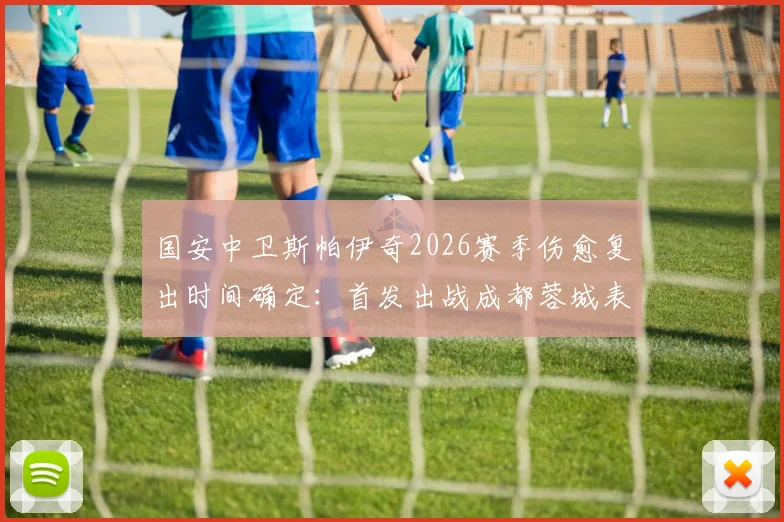 国安中卫斯帕伊奇2026赛季伤愈复出时间确定:首发出战成都蓉城表现分析与最新伤情解读