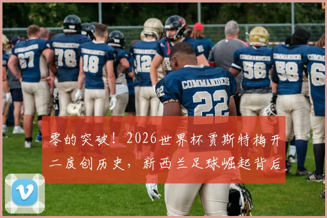 零的突破!2026世界杯贾斯特梅开二度创历史,新西兰足球崛起背后的青训体系解析