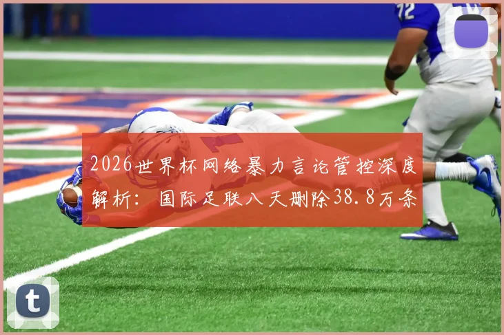 2026世界杯网络暴力言论管控深度解析：国际足联八天删除38.8万条辱骂性帖子的背后举措与数据解读