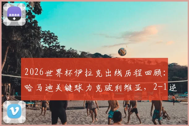 2026世界杯伊拉克出线历程回顾：哈马迪关键球力克玻利维亚，2-1逆转晋级终圆梦