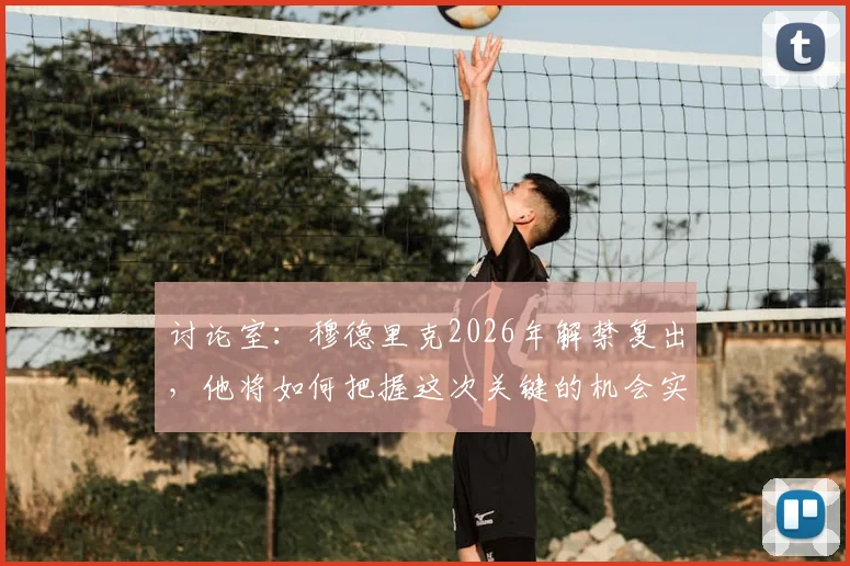 讨论室：穆德里克2026年解禁复出，他将如何把握这次关键的机会实现自我救赎？